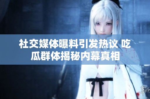 社交媒体曝料引发热议 吃瓜群体揭秘内幕真相