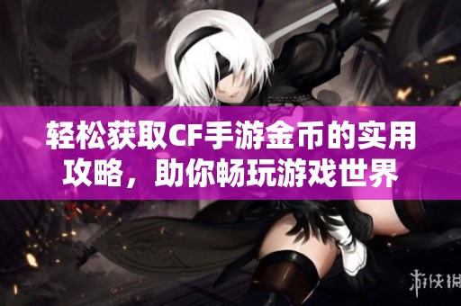 轻松获取CF手游金币的实用攻略，助你畅玩游戏世界