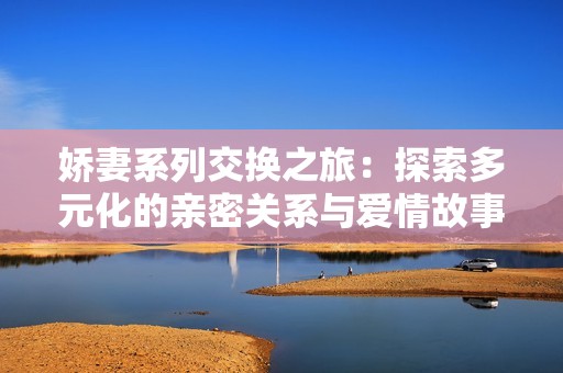 娇妻系列交换之旅：探索多元化的亲密关系与爱情故事