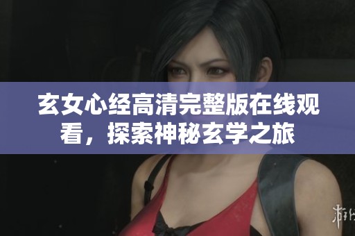 玄女心经高清完整版在线观看，探索神秘玄学之旅