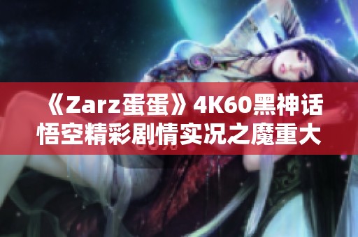 《Zarz蛋蛋》4K60黑神话悟空精彩剧情实况之魔重大战斗解析