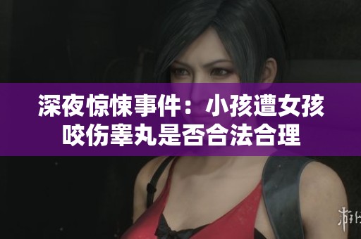 深夜惊悚事件：小孩遭女孩咬伤睾丸是否合法合理