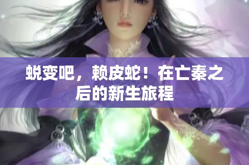 蜕变吧，赖皮蛇！在亡秦之后的新生旅程