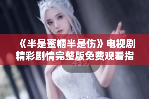 《半是蜜糖半是伤》电视剧精彩剧情完整版免费观看指南
