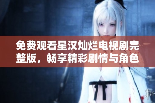 免费观看星汉灿烂电视剧完整版，畅享精彩剧情与角色发展