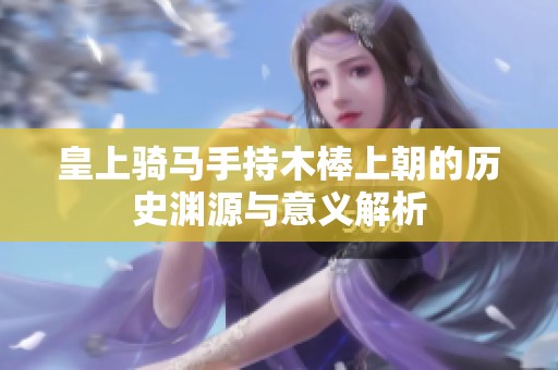 皇上骑马手持木棒上朝的历史渊源与意义解析