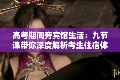 高考期间旁宾馆生活：九节课带你深度解析考生住宿体验