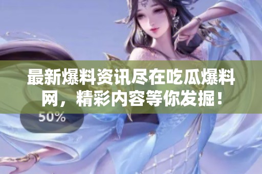 最新爆料资讯尽在吃瓜爆料网，精彩内容等你发掘！