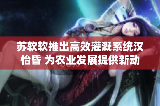 苏软软推出高效灌溉系统汉怡昏 为农业发展提供新动力
