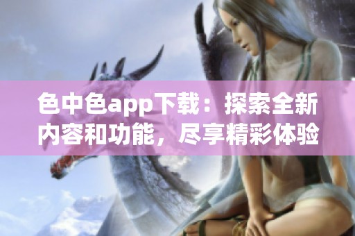 色中色app下载：探索全新内容和功能，尽享精彩体验