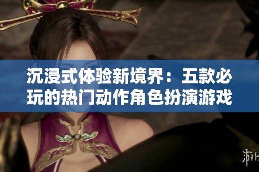 沉浸式体验新境界：五款必玩的热门动作角色扮演游戏推荐