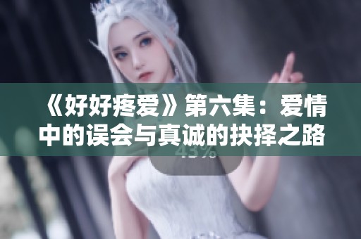 《好好疼爱》第六集：爱情中的误会与真诚的抉择之路