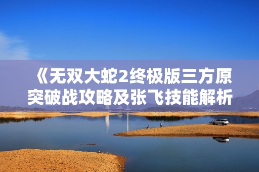 《无双大蛇2终极版三方原突破战攻略及张飞技能解析》