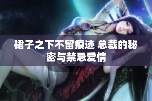 裙子之下不留痕迹 总裁的秘密与禁忌爱情