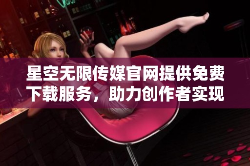 星空无限传媒官网提供免费下载服务，助力创作者实现梦想