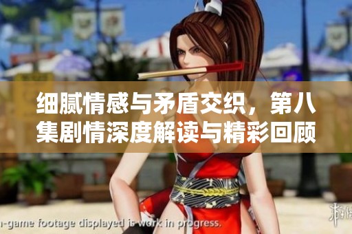 细腻情感与矛盾交织，第八集剧情深度解读与精彩回顾