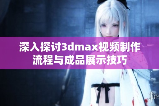 深入探讨3dmax视频制作流程与成品展示技巧