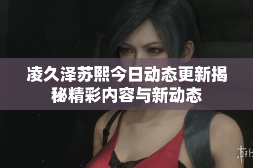 凌久泽苏熙今日动态更新揭秘精彩内容与新动态