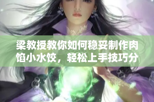 梁教授教你如何稳妥制作肉馅小水饺，轻松上手技巧分享