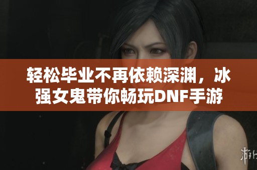 轻松毕业不再依赖深渊，冰强女鬼带你畅玩DNF手游