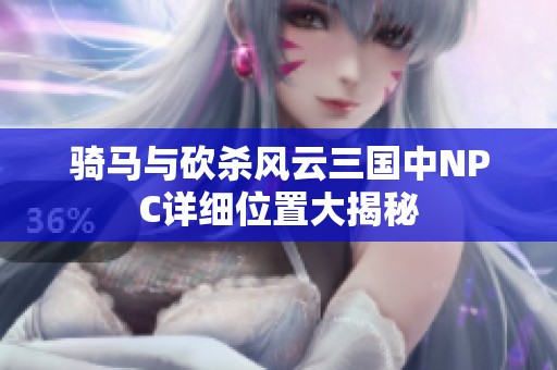 骑马与砍杀风云三国中NPC详细位置大揭秘