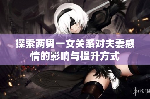 探索两男一女关系对夫妻感情的影响与提升方式