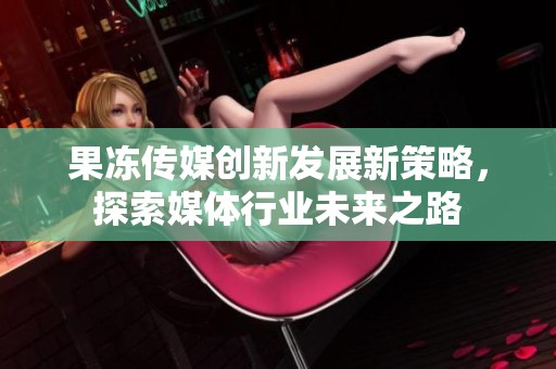 果冻传媒创新发展新策略，探索媒体行业未来之路