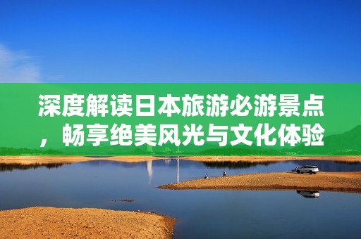深度解读日本旅游必游景点，畅享绝美风光与文化体验