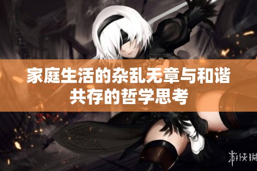 家庭生活的杂乱无章与和谐共存的哲学思考