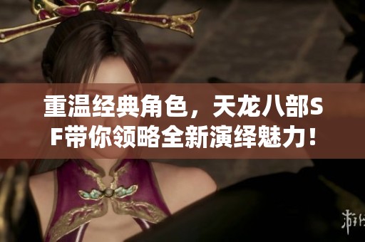 重温经典角色，天龙八部SF带你领略全新演绎魅力！