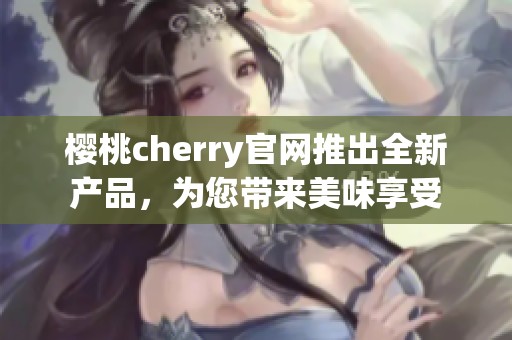 樱桃cherry官网推出全新产品，为您带来美味享受