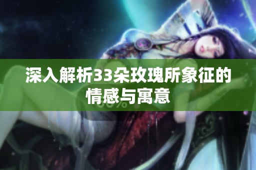 深入解析33朵玫瑰所象征的情感与寓意
