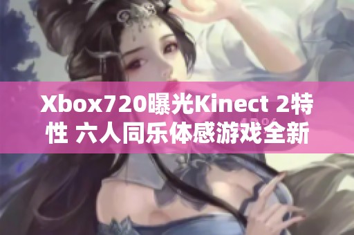 Xbox720曝光Kinect 2特性 六人同乐体感游戏全新体验