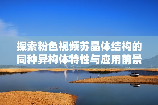 探索粉色视频苏晶体结构的同种异构体特性与应用前景