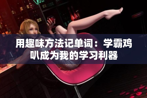 用趣味方法记单词：学霸鸡叭成为我的学习利器