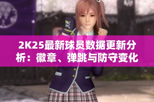 2K25最新球员数据更新分析：徽章、弹跳与防守变化探讨