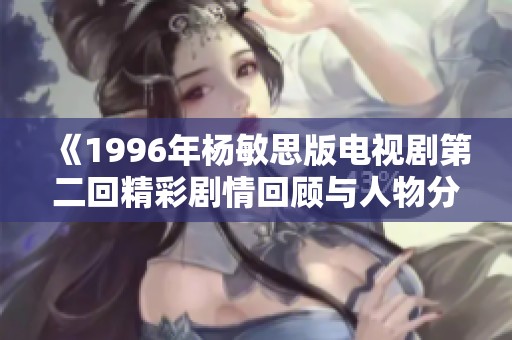 《1996年杨敏思版电视剧第二回精彩剧情回顾与人物分析》