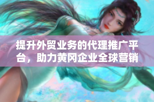 提升外贸业务的代理推广平台，助力黄冈企业全球营销