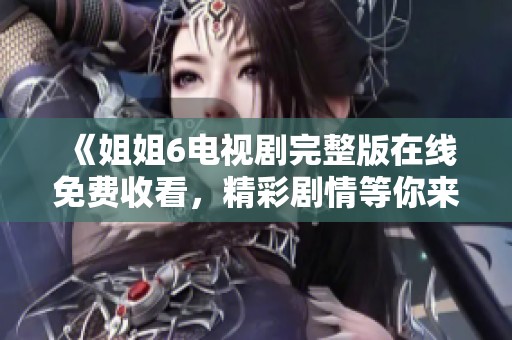 《姐姐6电视剧完整版在线免费收看，精彩剧情等你来发现》