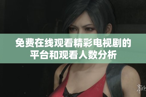 免费在线观看精彩电视剧的平台和观看人数分析