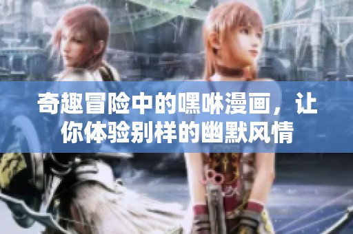 奇趣冒险中的嘿咻漫画，让你体验别样的幽默风情