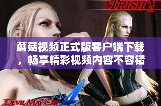 蘑菇视频正式版客户端下载，畅享精彩视频内容不容错过