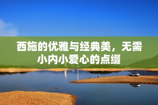 西施的优雅与经典美，无需小内小爱心的点缀