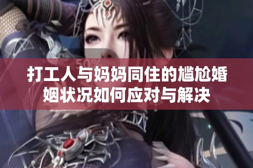 打工人与妈妈同住的尴尬婚姻状况如何应对与解决