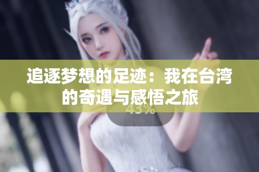 追逐梦想的足迹：我在台湾的奇遇与感悟之旅