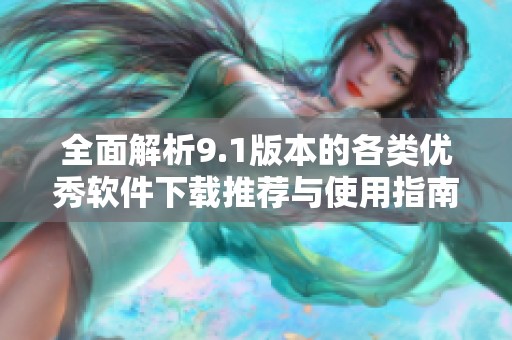 全面解析9.1版本的各类优秀软件下载推荐与使用指南