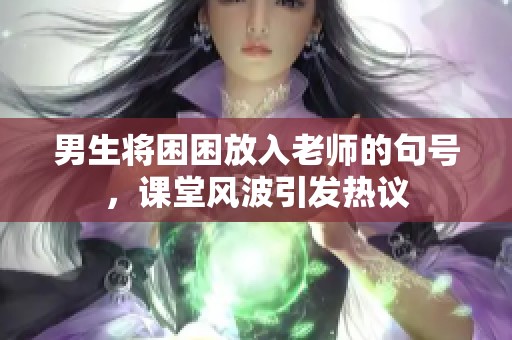 男生将困困放入老师的句号，课堂风波引发热议