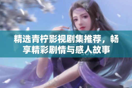 精选青柠影视剧集推荐，畅享精彩剧情与感人故事