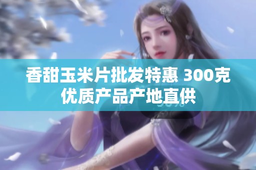 香甜玉米片批发特惠 300克优质产品产地直供