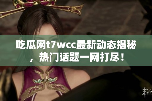 吃瓜网t7wcc最新动态揭秘，热门话题一网打尽！